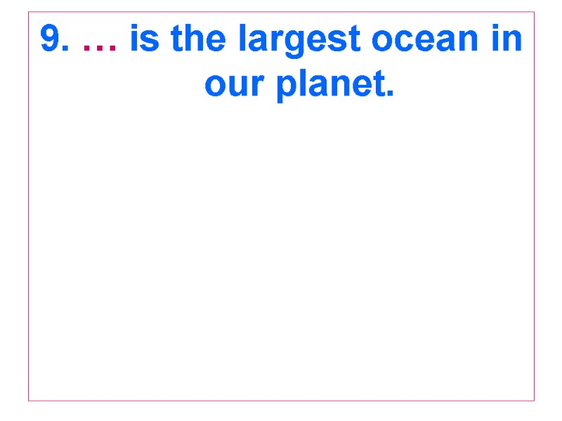 9. … is the largest ocean in our planet.